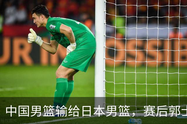中国男篮输给日本男篮，赛后郭士强说：“这个夏天我们整个中国男篮都非常努力”